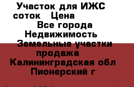 Участок для ИЖС 6 соток › Цена ­ 750 000 - Все города Недвижимость » Земельные участки продажа   . Калининградская обл.,Пионерский г.